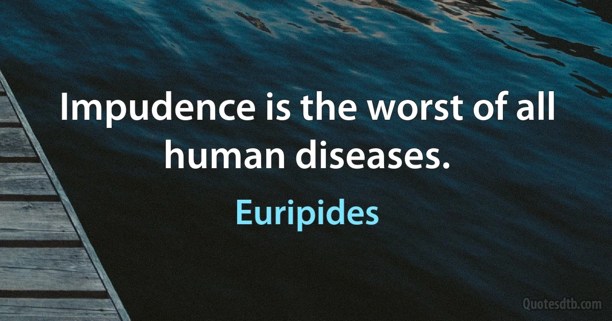 Impudence is the worst of all human diseases. (Euripides)