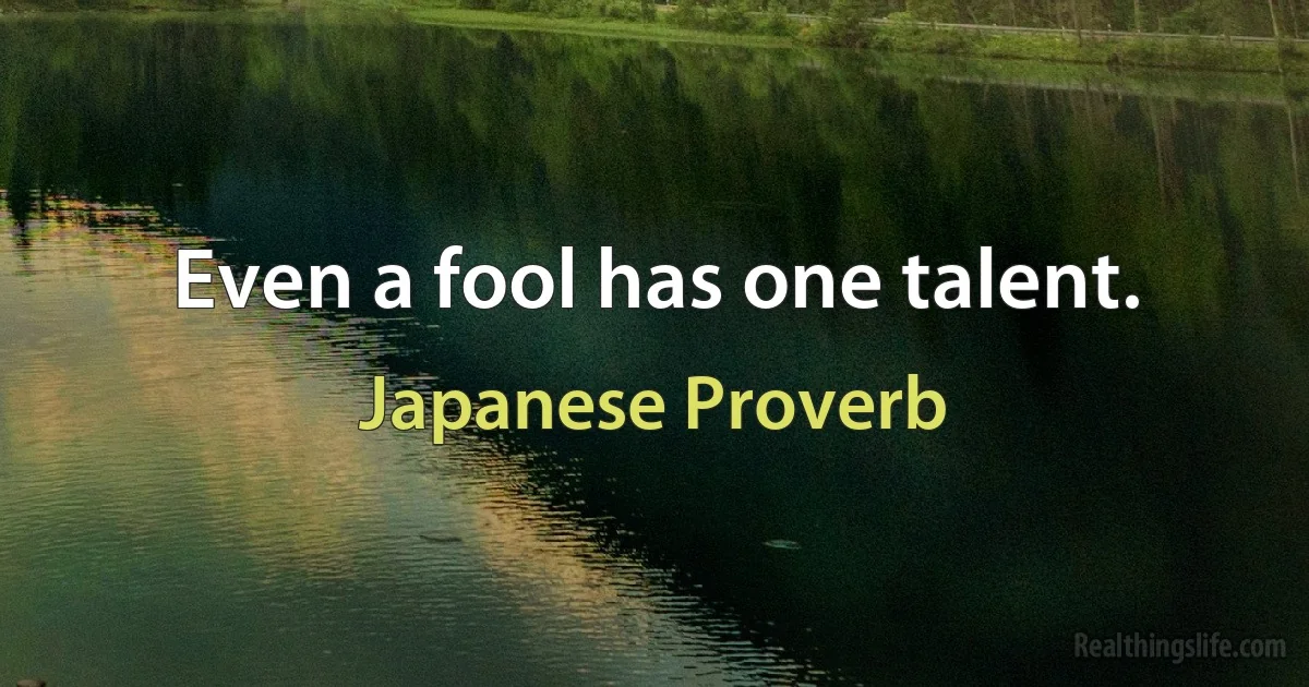 Even a fool has one talent. (Japanese Proverb)