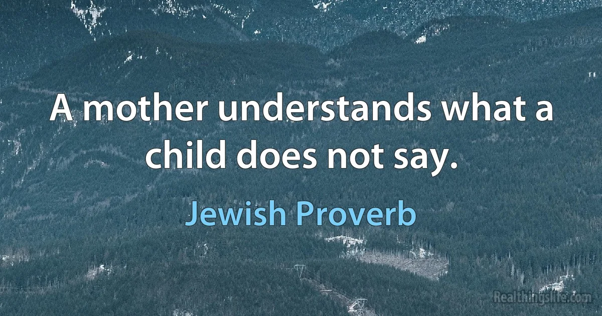 A mother understands what a child does not say. (Jewish Proverb)