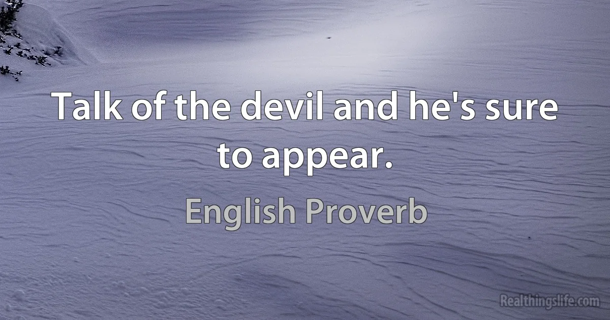 Talk of the devil and he's sure to appear. (English Proverb)