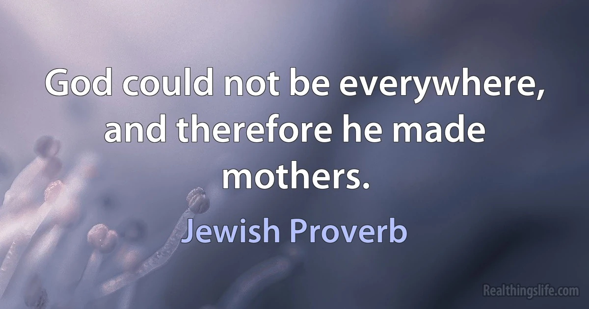 God could not be everywhere, and therefore he made mothers. (Jewish Proverb)