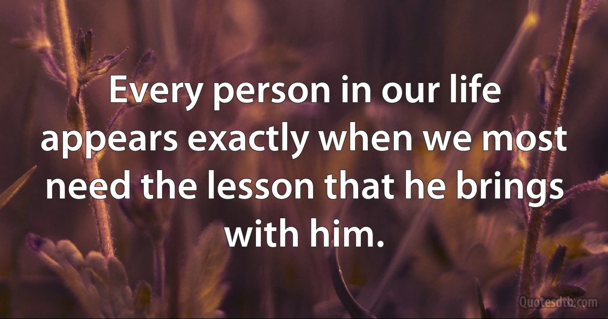 Every person in our life appears exactly when we most need the lesson that he brings with him. (INZ EN)
