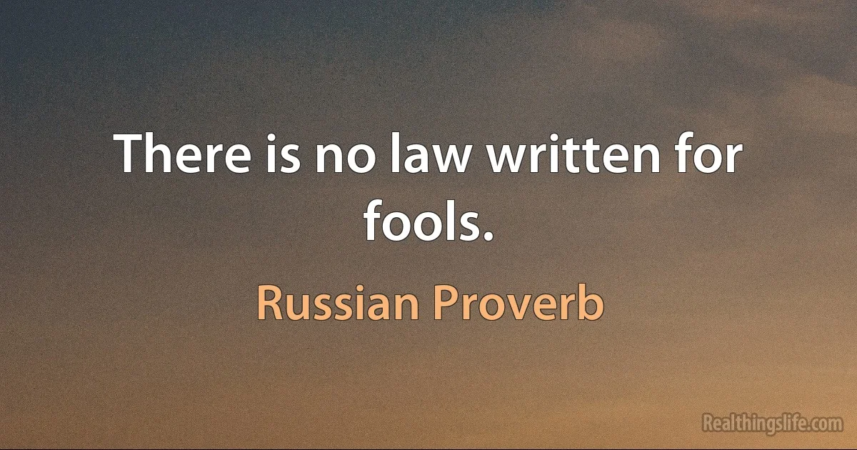 There is no law written for fools. (Russian Proverb)