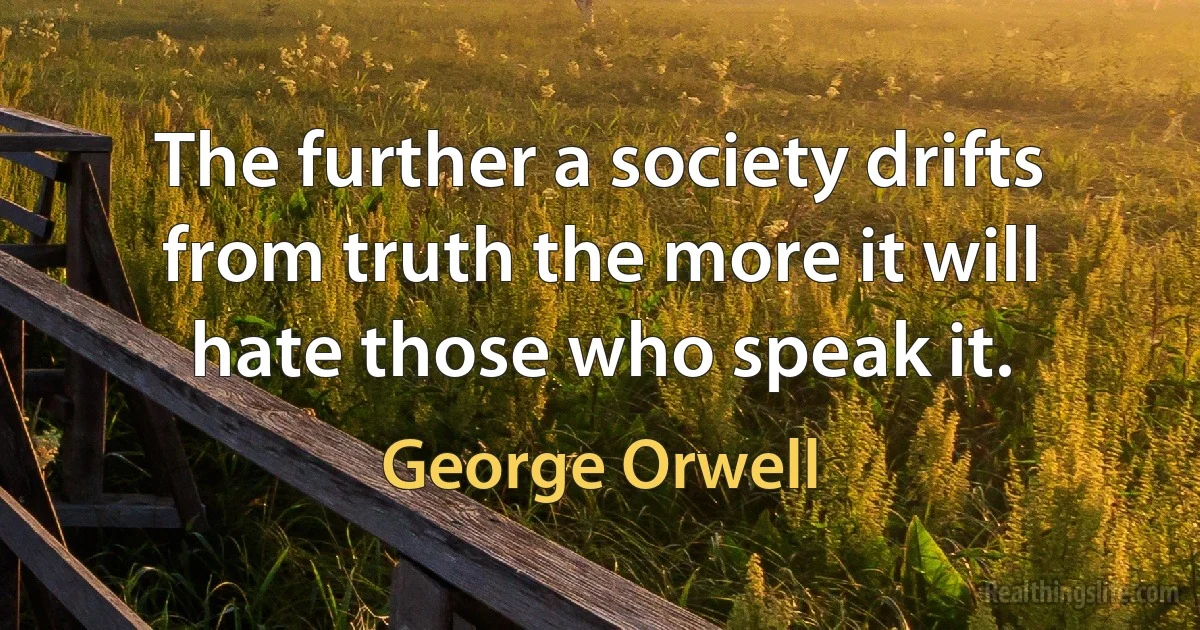 The further a society drifts from truth the more it will hate those who speak it. (George Orwell)