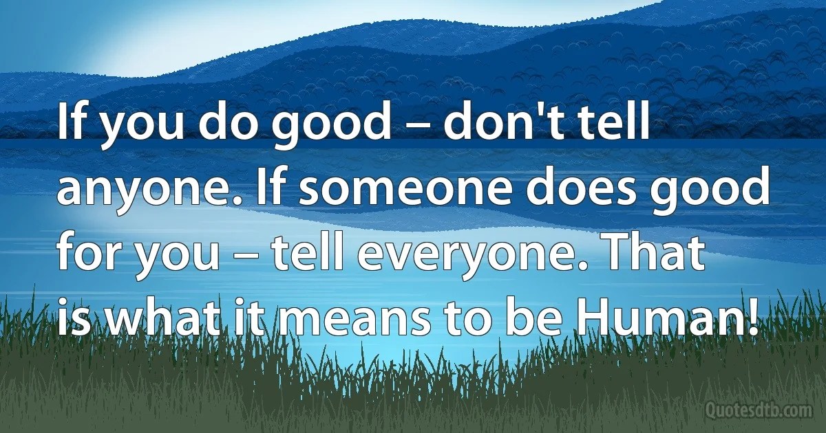 If you do good – don't tell anyone. If someone does good for you – tell everyone. That is what it means to be Human! (INZ EN)