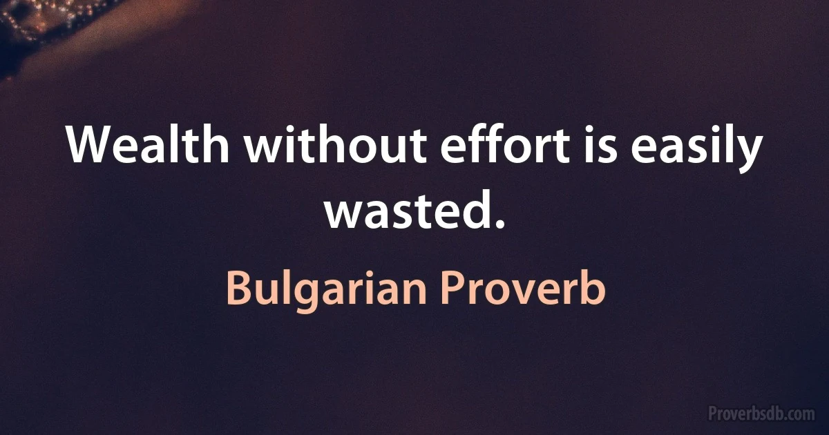 Wealth without effort is easily wasted. (Bulgarian Proverb)