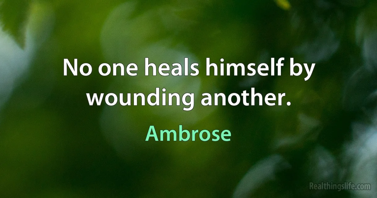 No one heals himself by wounding another. (Ambrose)