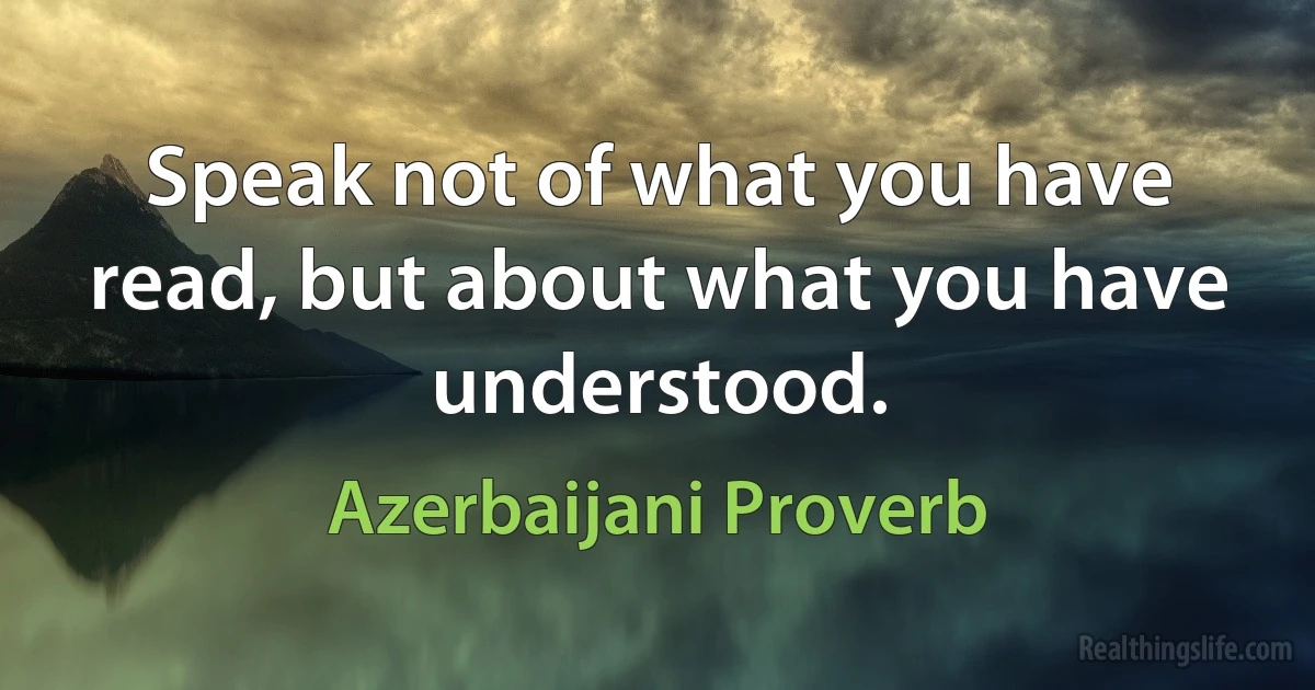 Speak not of what you have read, but about what you have understood. (Azerbaijani Proverb)