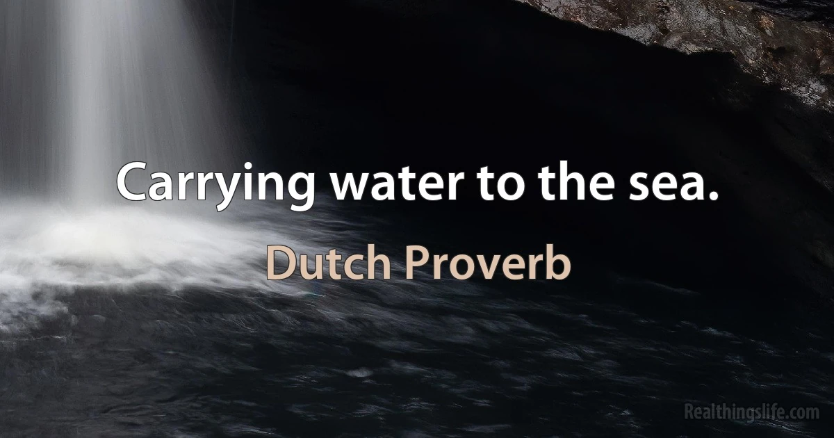 Carrying water to the sea. (Dutch Proverb)