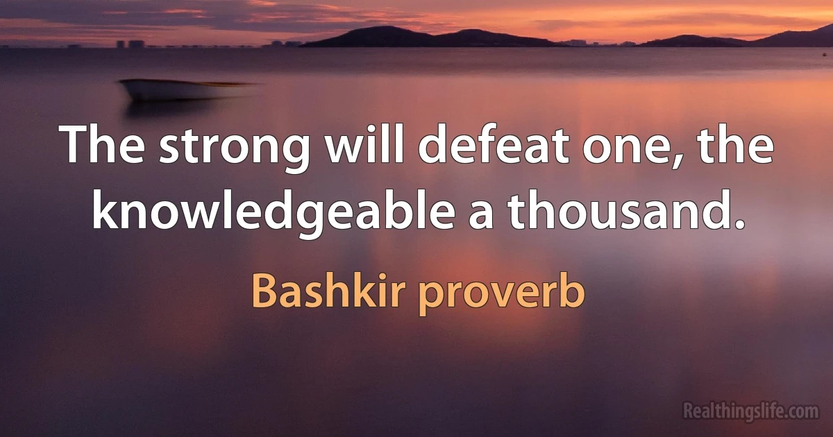 The strong will defeat one, the knowledgeable a thousand. (Bashkir proverb)