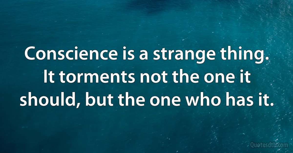Conscience is a strange thing. It torments not the one it should, but the one who has it. (INZ EN)