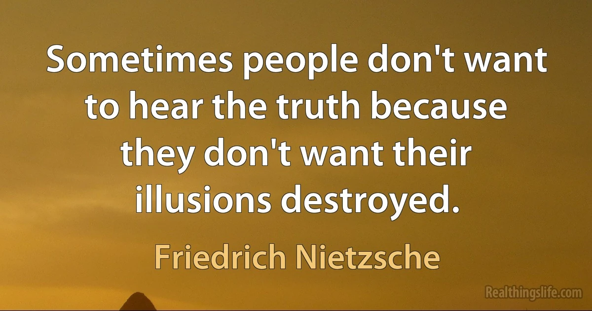 Sometimes people don't want to hear the truth because they don't want their illusions destroyed. (Friedrich Nietzsche)