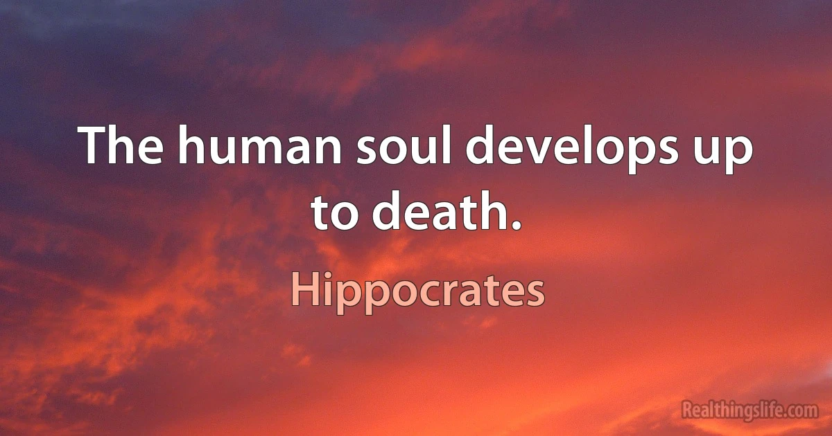 The human soul develops up to death. (Hippocrates)