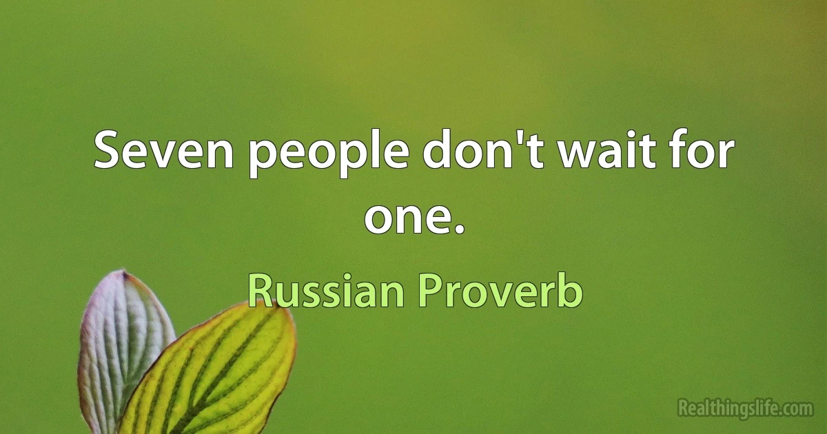 Seven people don't wait for one. (Russian Proverb)