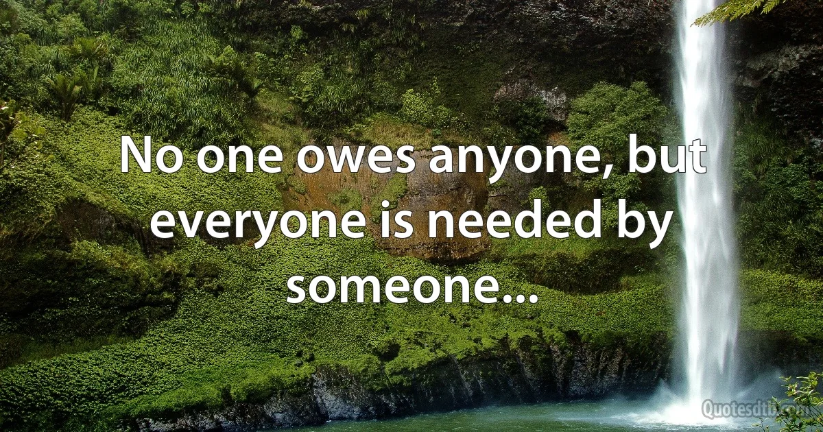 No one owes anyone, but everyone is needed by someone... (INZ EN)