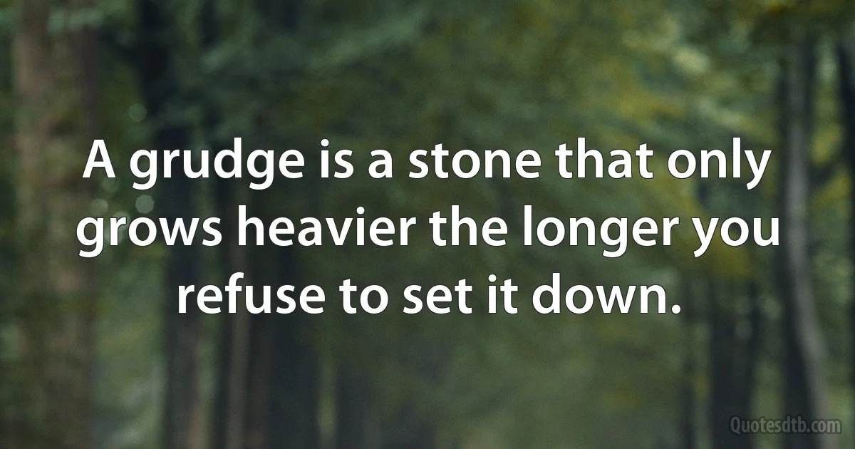 A grudge is a stone that only grows heavier the longer you refuse to set it down. (INZ EN)