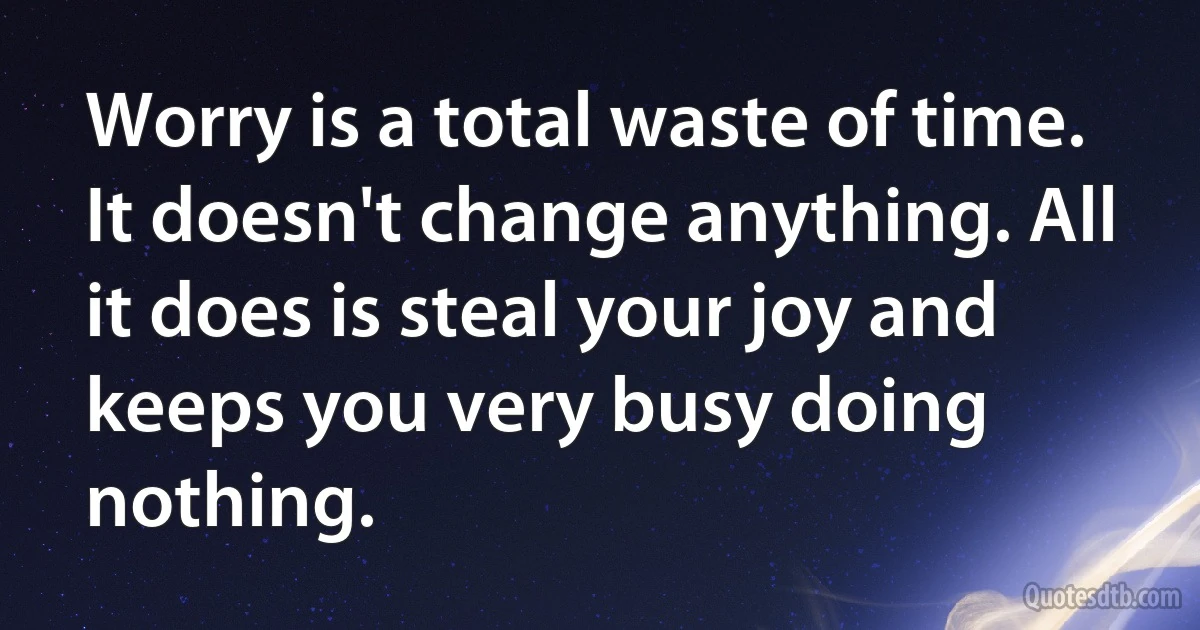 Worry is a total waste of time. It doesn't change anything. All it does is steal your joy and keeps you very busy doing nothing. (INZ EN)