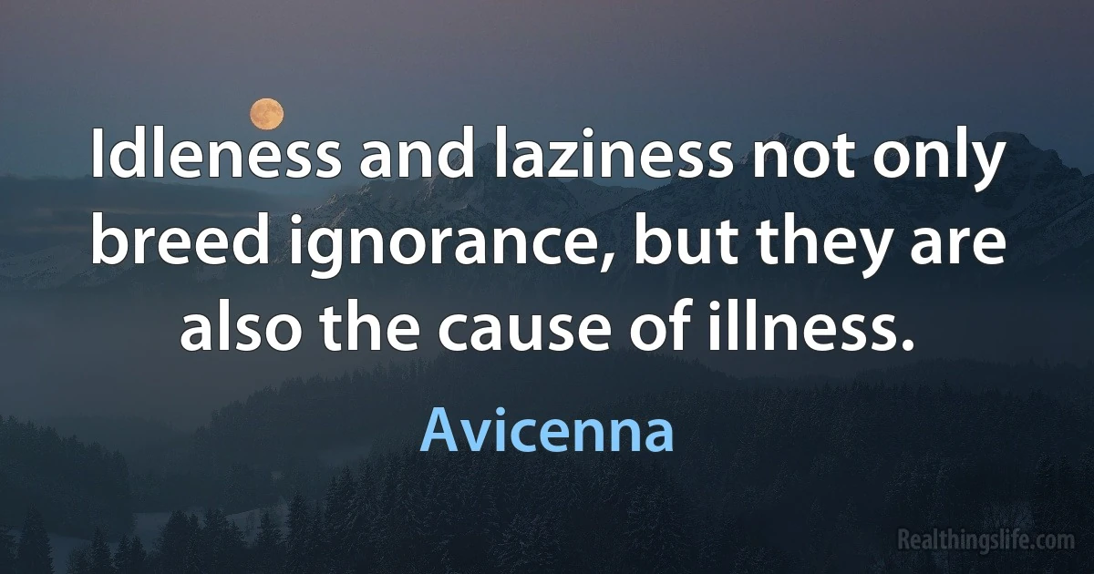 Idleness and laziness not only breed ignorance, but they are also the cause of illness. (Avicenna)