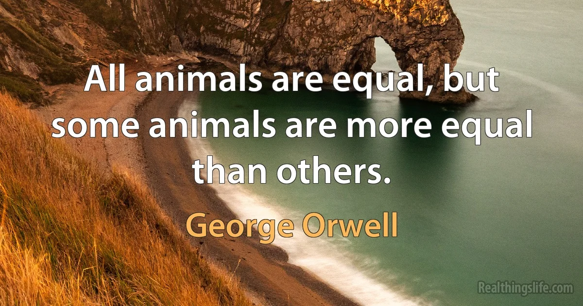 All animals are equal, but some animals are more equal than others. (George Orwell)