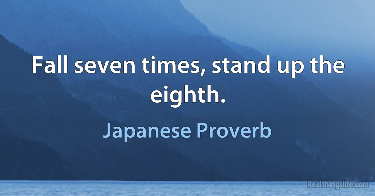 Fall seven times, stand up the eighth. (Japanese Proverb)