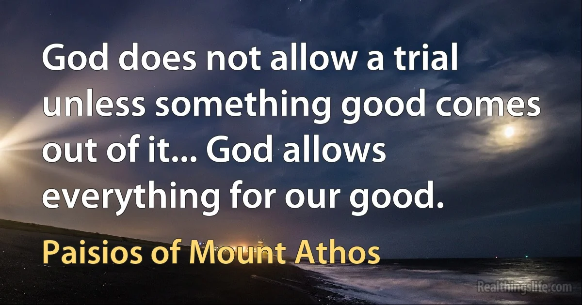 God does not allow a trial unless something good comes out of it... God allows everything for our good. (Paisios of Mount Athos)