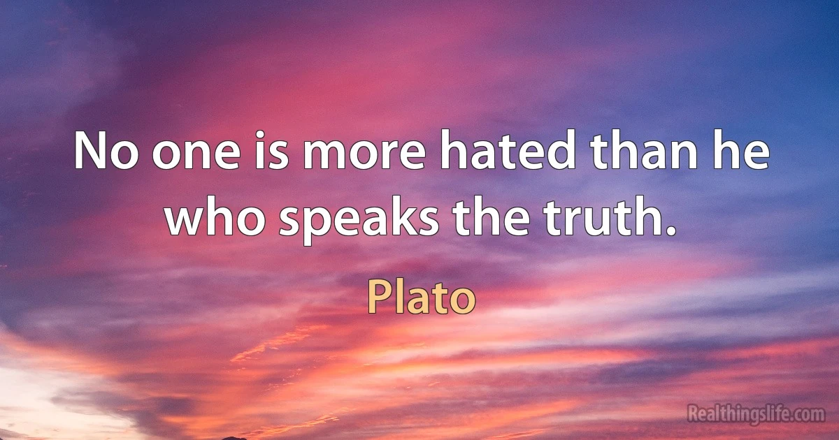 No one is more hated than he who speaks the truth. (Plato)