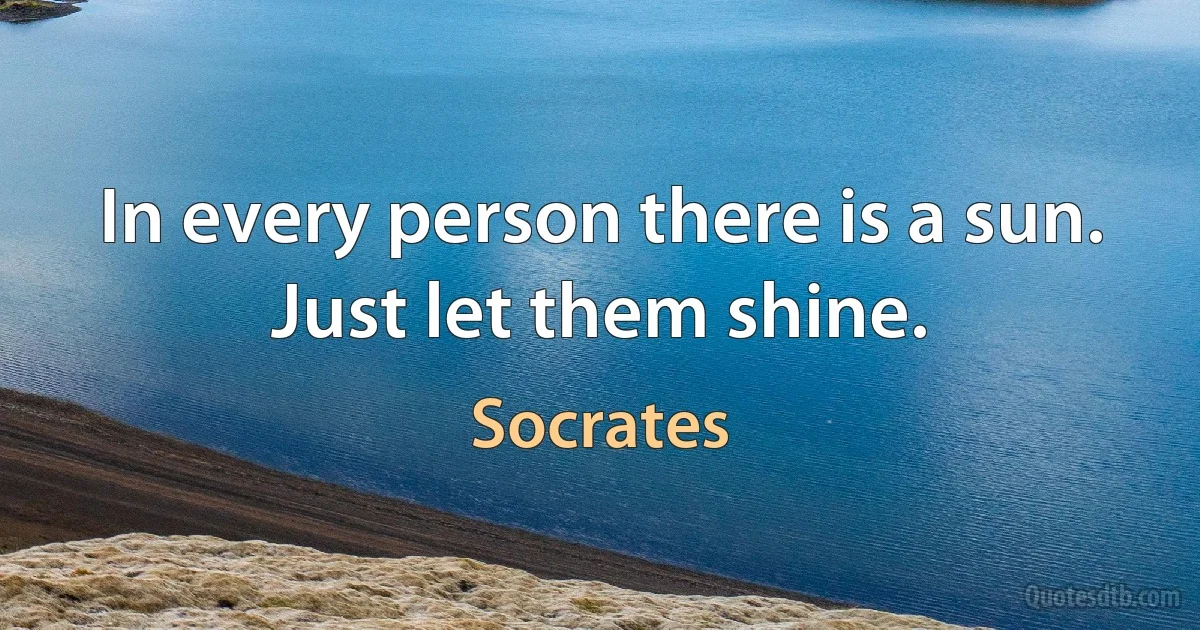 In every person there is a sun. Just let them shine. (Socrates)