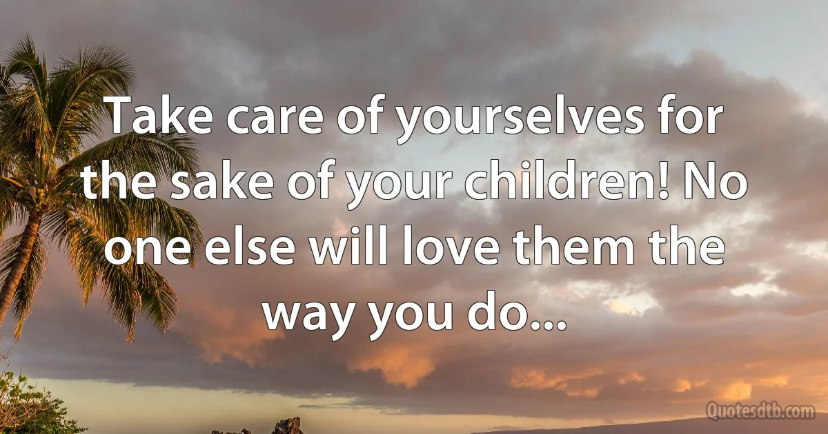 Take care of yourselves for the sake of your children! No one else will love them the way you do... (INZ EN)