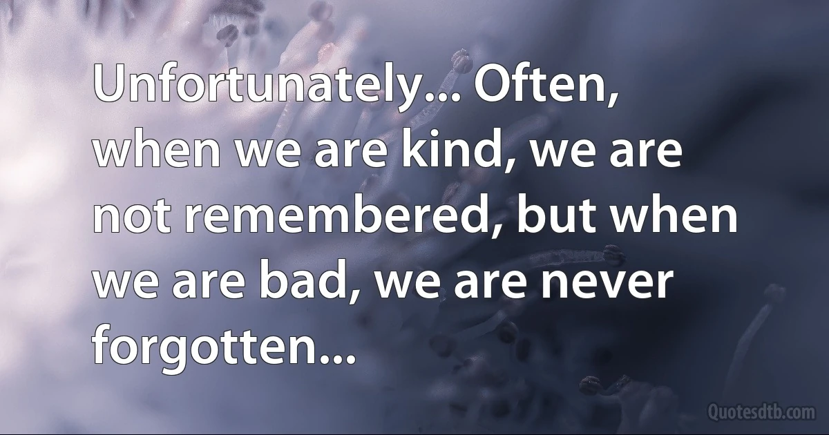 Unfortunately... Often, when we are kind, we are not remembered, but when we are bad, we are never forgotten... (INZ EN)